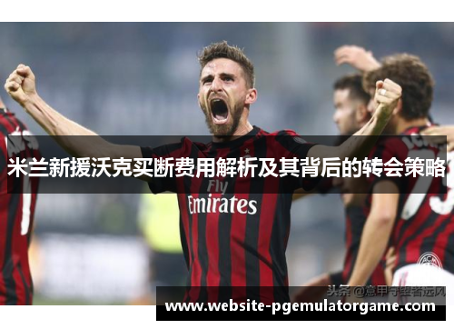 米兰新援沃克买断费用解析及其背后的转会策略