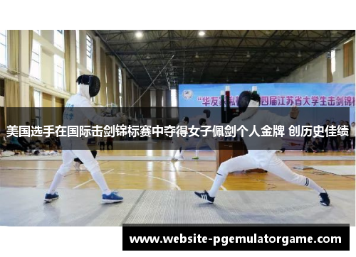 美国选手在国际击剑锦标赛中夺得女子佩剑个人金牌 创历史佳绩