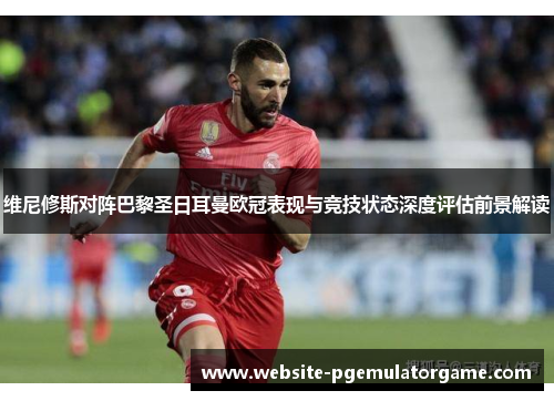 维尼修斯对阵巴黎圣日耳曼欧冠表现与竞技状态深度评估前景解读
