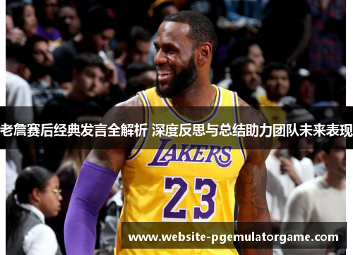老詹赛后经典发言全解析 深度反思与总结助力团队未来表现