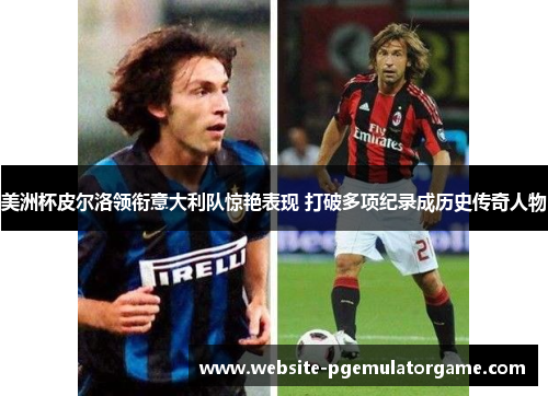 美洲杯皮尔洛领衔意大利队惊艳表现 打破多项纪录成历史传奇人物