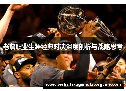 老詹职业生涯经典对决深度剖析与战略思考 老詹职业生涯经典对决深度剖析与战略思考