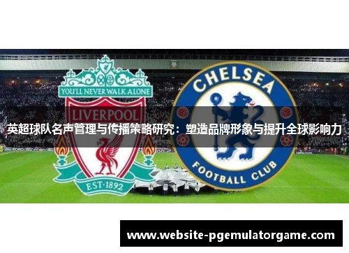 英超球队名声管理与传播策略研究：塑造品牌形象与提升全球影响力