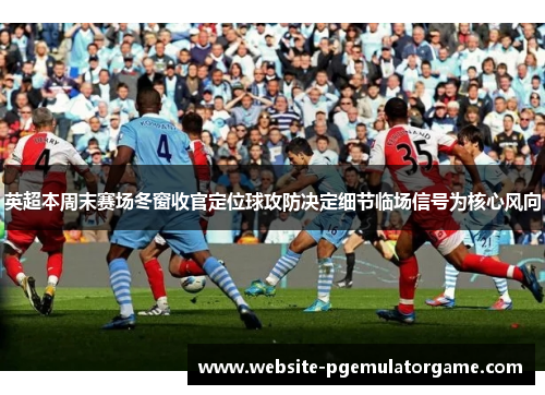 英超本周末赛场冬窗收官定位球攻防决定细节临场信号为核心风向