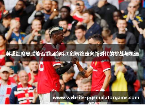 英超红魔曼联能否重回巅峰再创辉煌走向新时代的挑战与机遇