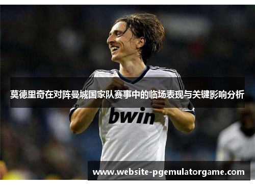 莫德里奇在对阵曼城国家队赛事中的临场表现与关键影响分析