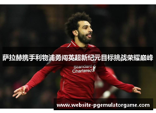 萨拉赫携手利物浦勇闯英超新纪元目标挑战荣耀巅峰