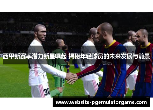 西甲新赛季潜力新星崛起 揭秘年轻球员的未来发展与前景
