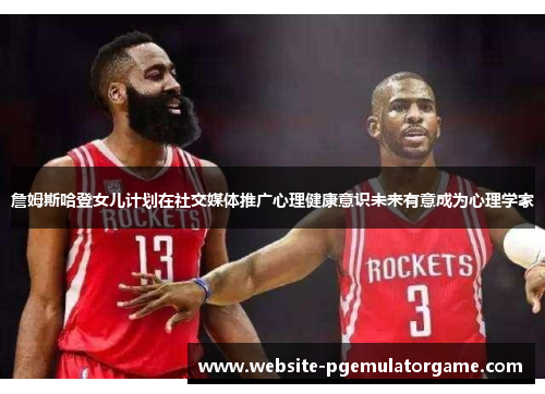 詹姆斯哈登女儿计划在社交媒体推广心理健康意识未来有意成为心理学家