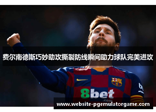 费尔南德斯巧妙助攻撕裂防线瞬间助力球队完美进攻