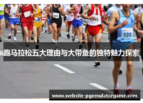 跑马拉松五大理由与大带鱼的独特魅力探索