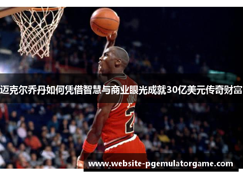 迈克尔乔丹如何凭借智慧与商业眼光成就30亿美元传奇财富