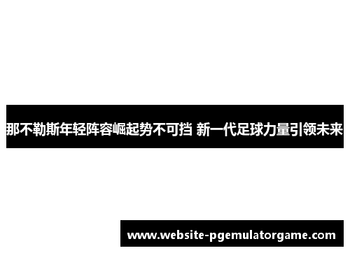 那不勒斯年轻阵容崛起势不可挡 新一代足球力量引领未来