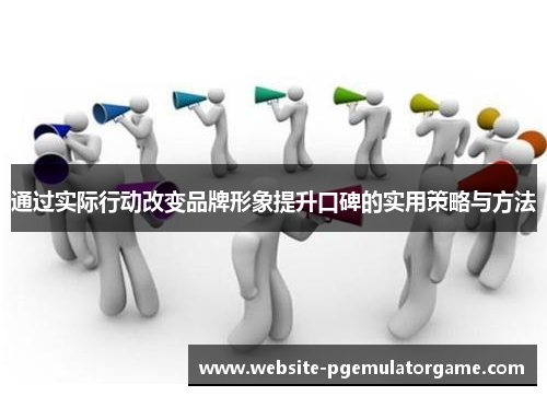 通过实际行动改变品牌形象提升口碑的实用策略与方法