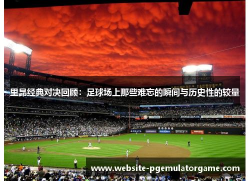 里昂经典对决回顾：足球场上那些难忘的瞬间与历史性的较量