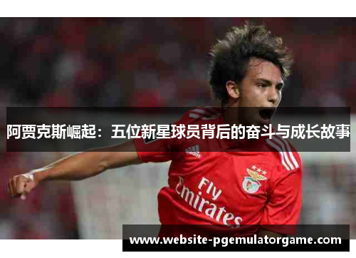 阿贾克斯崛起：五位新星球员背后的奋斗与成长故事
