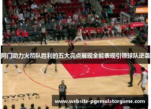 阿门助力火箭队胜利的五大亮点展现全能表现引领球队逆袭