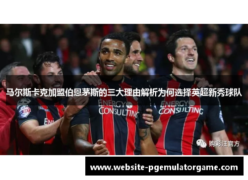 马尔斯卡克加盟伯恩茅斯的三大理由解析为何选择英超新秀球队