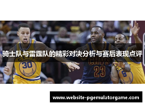 骑士队与雷霆队的精彩对决分析与赛后表现点评