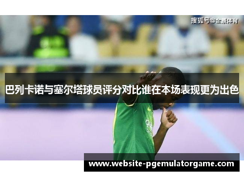 巴列卡诺与塞尔塔球员评分对比谁在本场表现更为出色 巴列卡诺与塞尔塔球员评分对比谁在本场表现更为出色